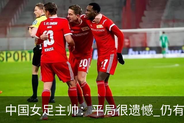 中国女足主帅：平局很遗憾 仍有信心以小组头名出线
