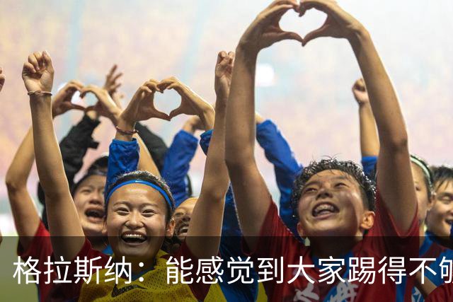 格拉斯纳：能感觉到大家踢得不够放松，我们肩上背着包袱